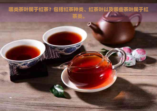 哪类茶叶属于红茶？包括红茶种类、红茶叶以及哪些茶叶属于红茶类。