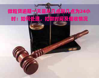 微粒贷逾期一天是从几点到几点为24小时：如何处理，扣款时间及情况