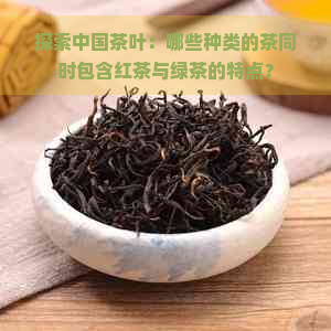 探索中国茶叶：哪些种类的茶同时包含红茶与绿茶的特点？