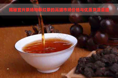 揭秘宜兴茶场特级红茶的高端市场价格与优质货源渠道