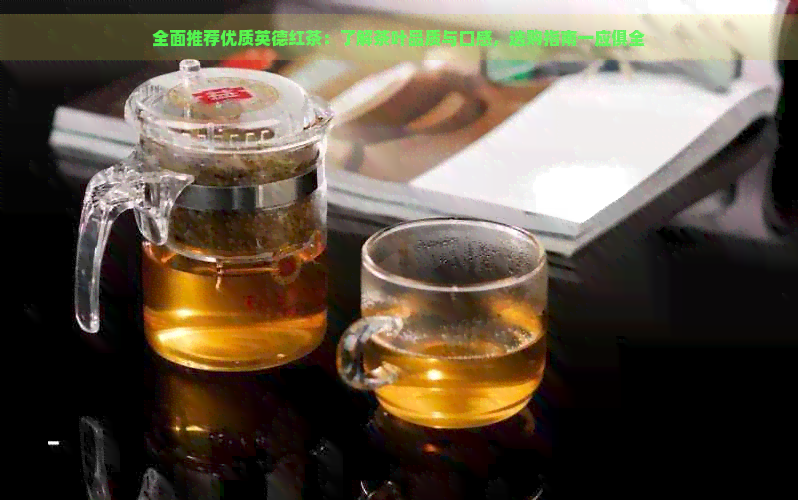 全面推荐优质英德红茶：了解茶叶品质与口感，选购指南一应俱全