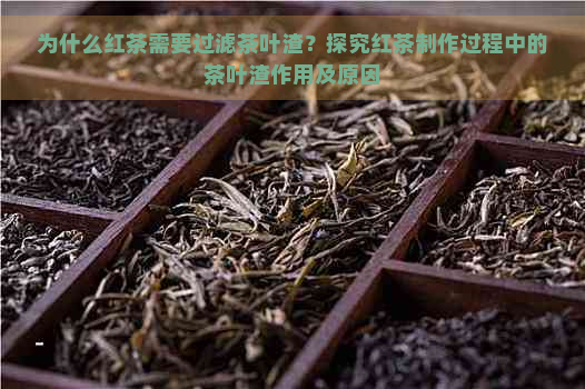 为什么红茶需要过滤茶叶渣？探究红茶制作过程中的茶叶渣作用及原因