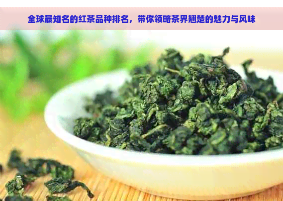 全球最知名的红茶品种排名，带你领略茶界翘楚的魅力与风味