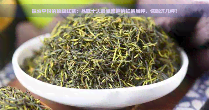 探索中国的顶级红茶：品味十大更受欢迎的红茶品种，你喝过几种？