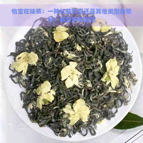 怡宝佐味茶：一种红茶饮品还是其他类型的茶叶？解答所有疑问