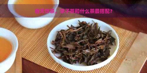 春天饮茶，李子茶和什么茶最搭配？