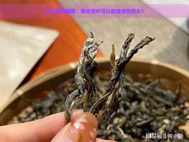 头火重的缓解：哪些茶叶可以有效清热降火？