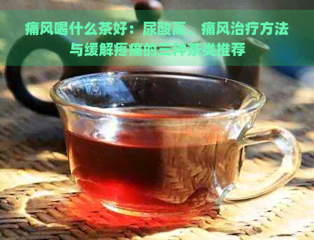 痛风喝什么茶好：尿酸高、痛风治疗方法与缓解疼痛的三种茶类推荐