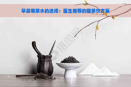 早晨喝茶水的选择：医生推荐的健茶饮方案