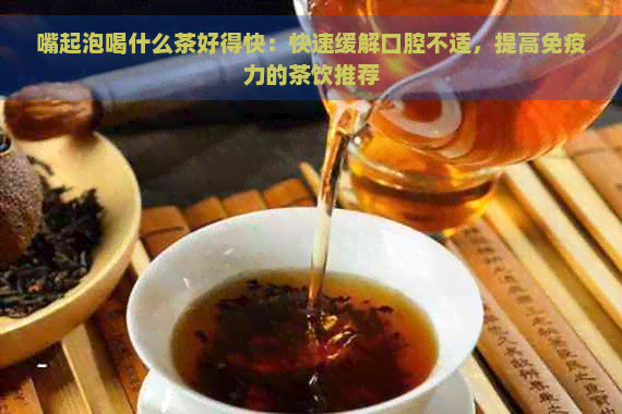 嘴起泡喝什么茶好得快：快速缓解口腔不适，提高免疫力的茶饮推荐