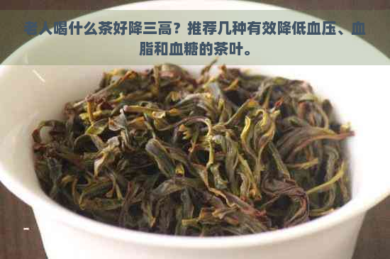 老人喝什么茶好降三高？推荐几种有效降低血压、血脂和血糖的茶叶。