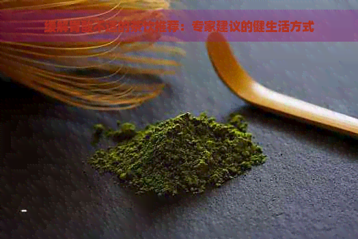 缓解胃酸不适的茶饮推荐：专家建议的健生活方式