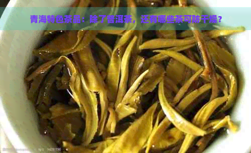 青海特色茶品：除了普洱茶，还有哪些茶可防干燥？