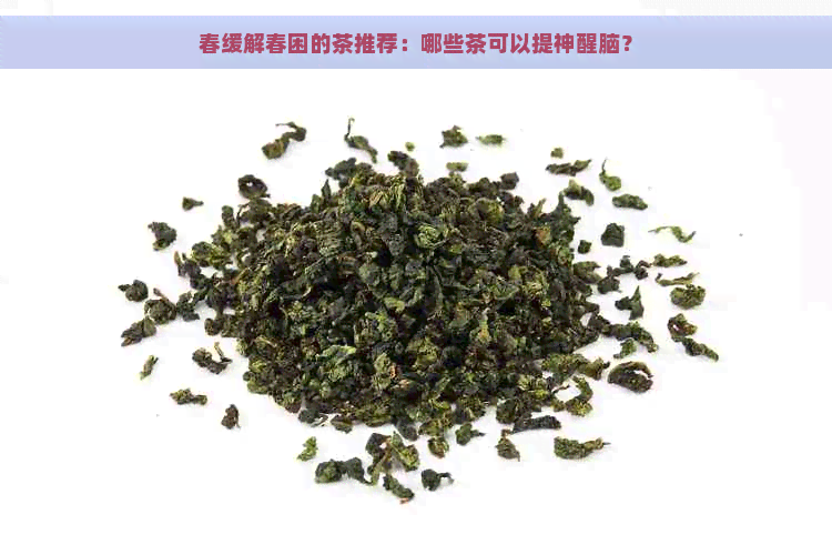 春缓解春困的茶推荐：哪些茶可以提神醒脑？