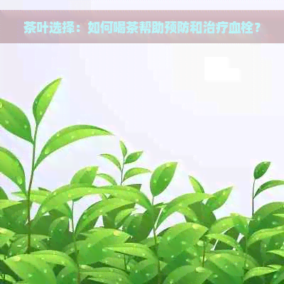 茶叶选择：如何喝茶帮助预防和治疗血栓？