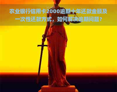 农业银行信用卡2000逾期十年还款金额及一次性还款方式，如何解决逾期问题？