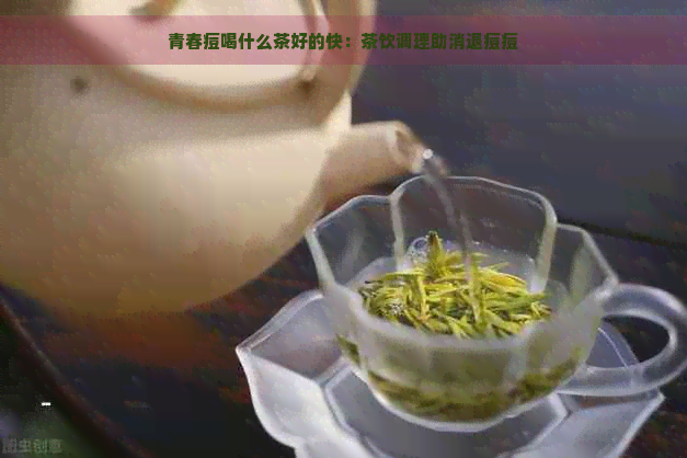 青春痘喝什么茶好的快：茶饮调理助消退痘痘