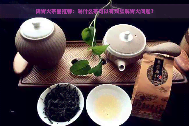 降胃火茶品推荐：喝什么茶可以有效缓解胃火问题？