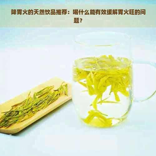 降胃火的天然饮品推荐：喝什么能有效缓解胃火旺的问题？