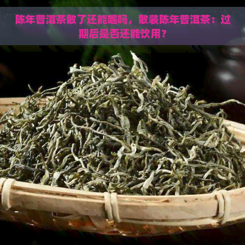 陈年普洱茶散了还能喝吗，散装陈年普洱茶：过期后是否还能饮用？