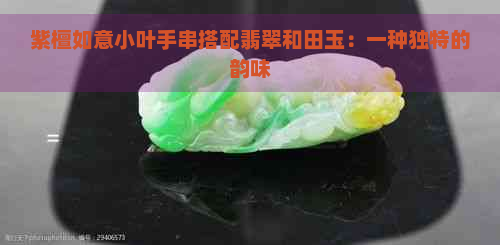 紫檀如意小叶手串搭配翡翠和田玉：一种独特的韵味