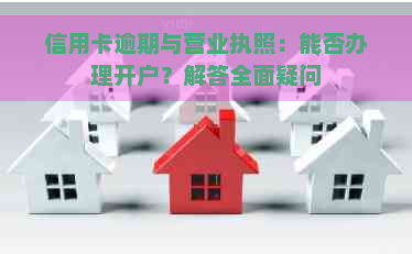 信用卡逾期与营业执照：能否办理开户？解答全面疑问