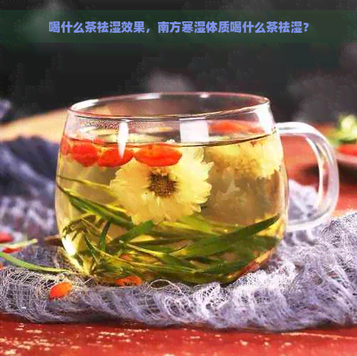 喝什么茶祛湿效果，南方寒湿体质喝什么茶祛湿？