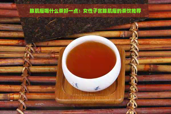 腺肌瘤喝什么茶好一点：女性子宫腺肌瘤的茶饮推荐