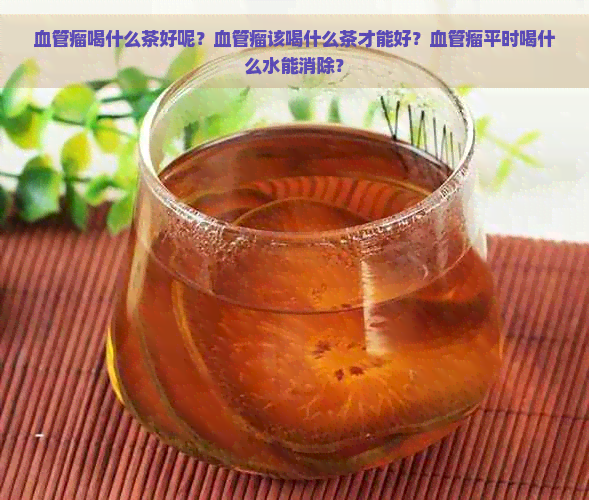 血管瘤喝什么茶好呢？血管瘤该喝什么茶才能好？血管瘤平时喝什么水能消除？