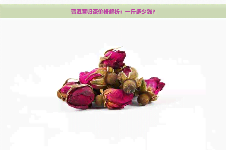 普洱昔归茶价格解析：一斤多少钱？