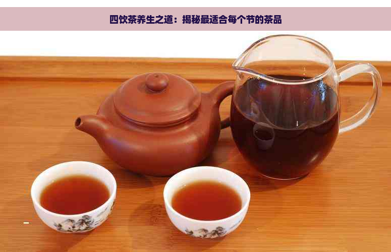 四饮茶养生之道：揭秘最适合每个节的茶品