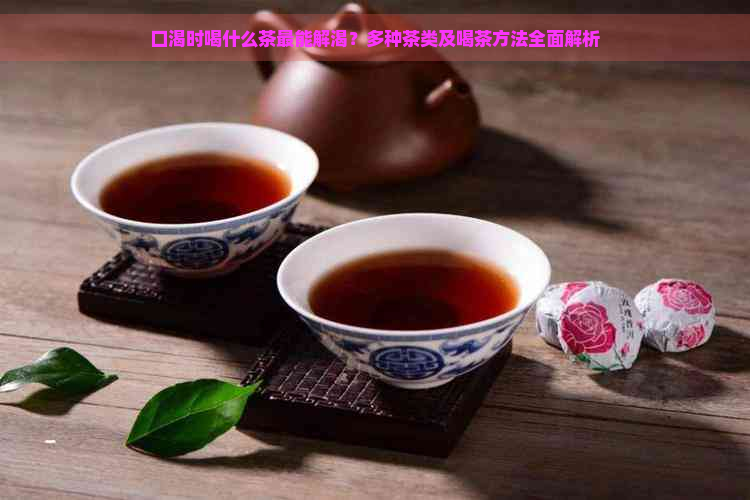 口渴时喝什么茶最能解渴？多种茶类及喝茶方法全面解析