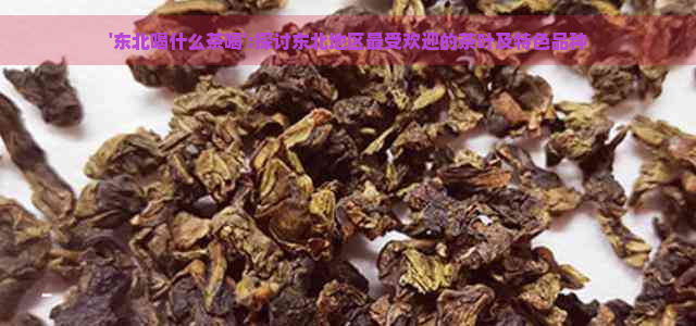 '东北喝什么茶喝':探讨东北地区更受欢迎的茶叶及特色品种