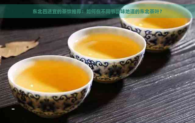 东北四适宜的茶饮推荐：如何在不同节品味地道的东北茶叶？