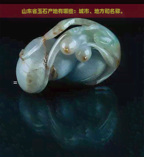 山东省玉石产地有哪些：城市、地方和名称。