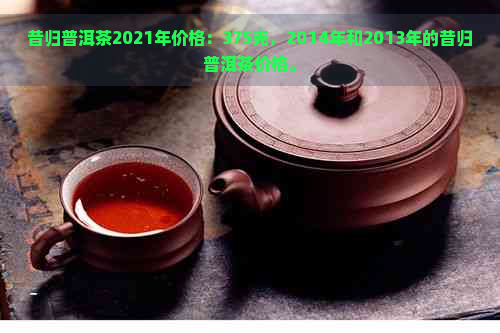 昔归普洱茶2021年价格：375克，2014年和2013年的昔归普洱茶价格。