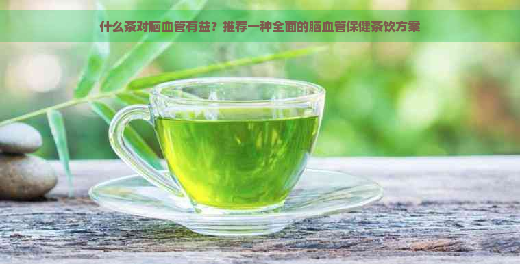 什么茶对脑血管有益？推荐一种全面的脑血管保健茶饮方案