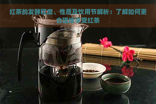 红茶的发酵程度、性质及饮用节解析：了解如何更合理地享受红茶