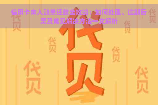 信用卡未入账单还款全攻略：如何处理、逾期后果及常见解决方法一文解析