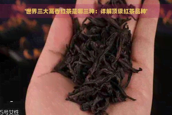 '世界三大高香红茶是哪三种：详解顶级红茶品种'