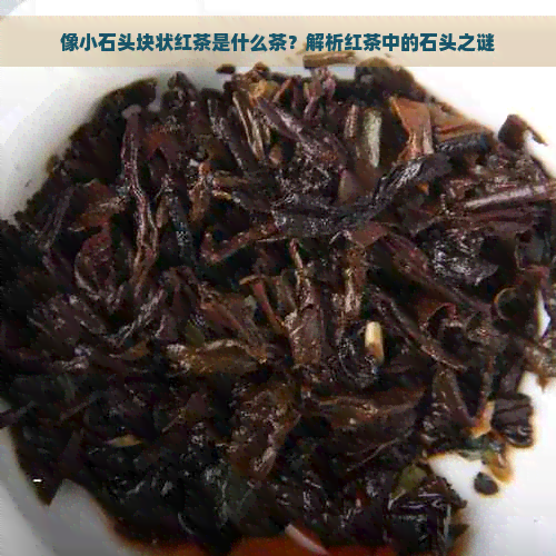 像小石头块状红茶是什么茶？解析红茶中的石头之谜