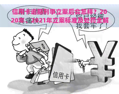 信用卡逾期刑事立案后会怎样？2020年、2021年立案标准及处罚全解析