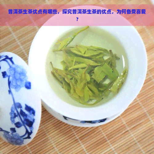 普洱茶生茶优点有哪些，探究普洱茶生茶的优点，为何备受喜爱？