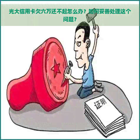 光大信用卡欠六万还不起怎么办？如何妥善处理这个问题？