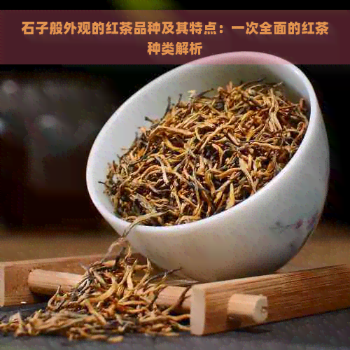 石子般外观的红茶品种及其特点：一次全面的红茶种类解析