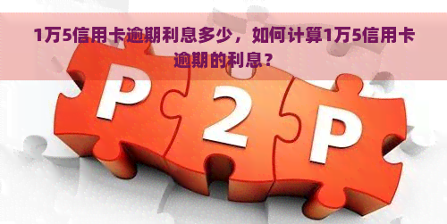 1万5信用卡逾期利息多少，如何计算1万5信用卡逾期的利息？