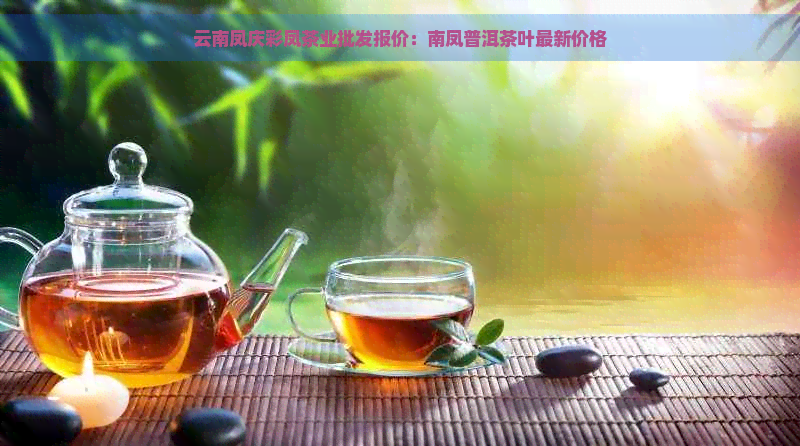 云南凤庆彩凤茶业批发报价：南凤普洱茶叶最新价格