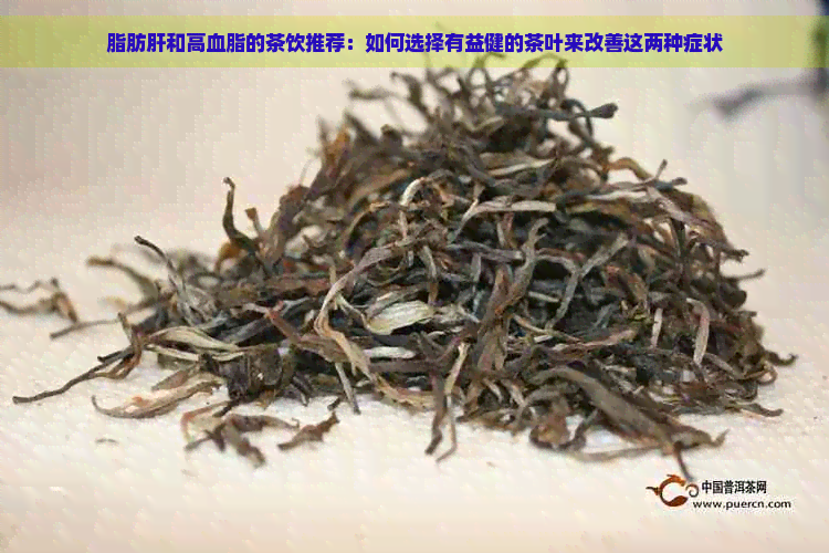 脂肪肝和高血脂的茶饮推荐：如何选择有益健的茶叶来改善这两种症状