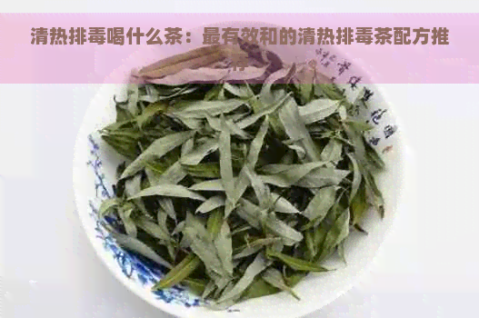 清热排喝什么茶：最有效和的清热排茶配方推荐