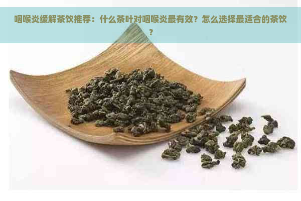 咽喉炎缓解茶饮推荐：什么茶叶对咽喉炎最有效？怎么选择最适合的茶饮？